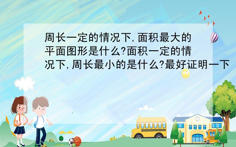 周长一定的情况下,面积最大的平面图形是什么?面积一定的情况下,周长最小的是什么?最好证明一下