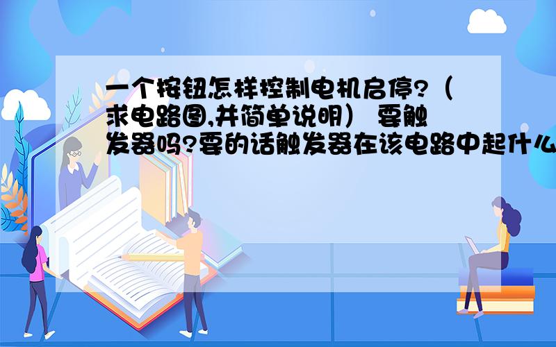 一个按钮怎样控制电机启停?（求电路图,并简单说明） 要触发器吗?要的话触发器在该电路中起什么作用?怎