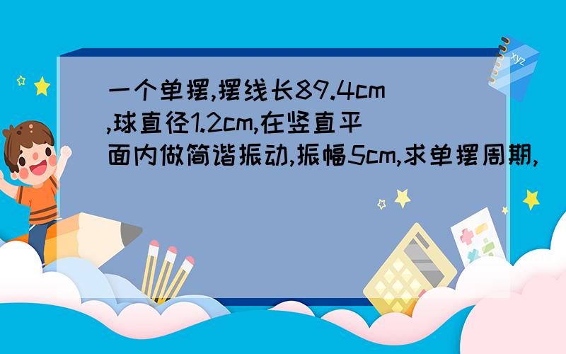 一个单摆,摆线长89.4cm,球直径1.2cm,在竖直平面内做简谐振动,振幅5cm,求单摆周期,