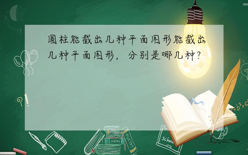 圆柱能截出几种平面图形能截出几种平面图形，分别是哪几种？