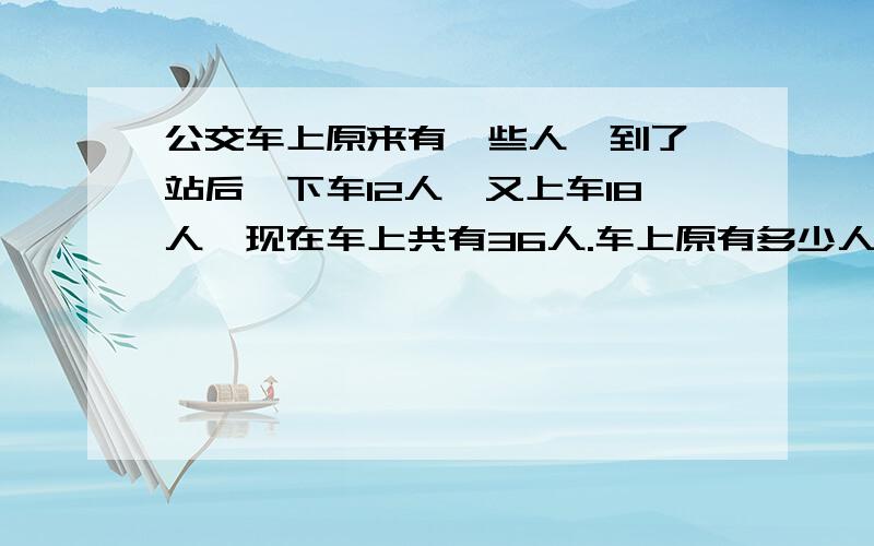 公交车上原来有一些人,到了一站后,下车12人,又上车18人,现在车上共有36人.车上原有多少人?要算式