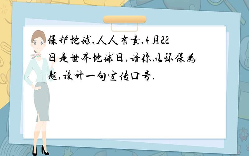 保护地球,人人有责,4月22日是世界地球日,请你以环保为题,设计一句宣传口号.