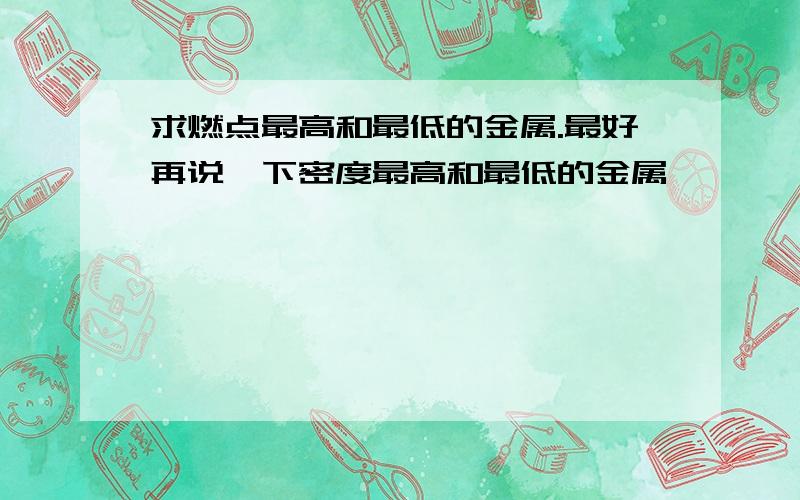 求燃点最高和最低的金属.最好再说一下密度最高和最低的金属