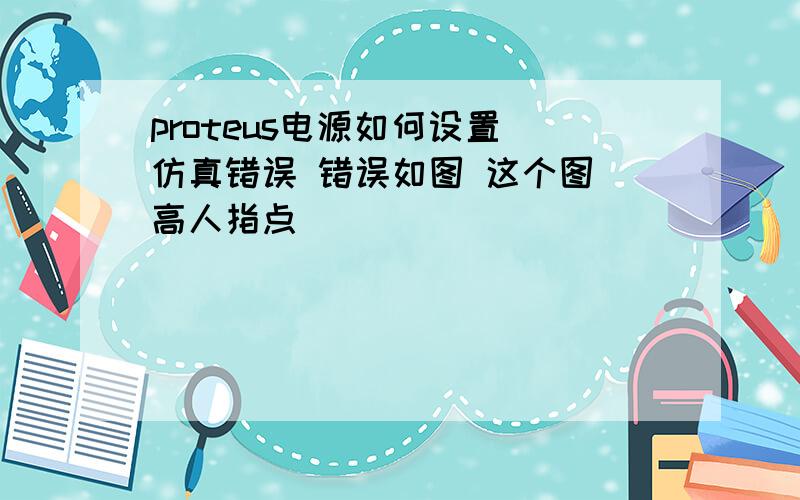 proteus电源如何设置 仿真错误 错误如图 这个图 高人指点