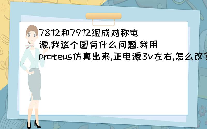 7812和7912组成对称电源,我这个图有什么问题.我用proteus仿真出来,正电源3v左右,怎么改?