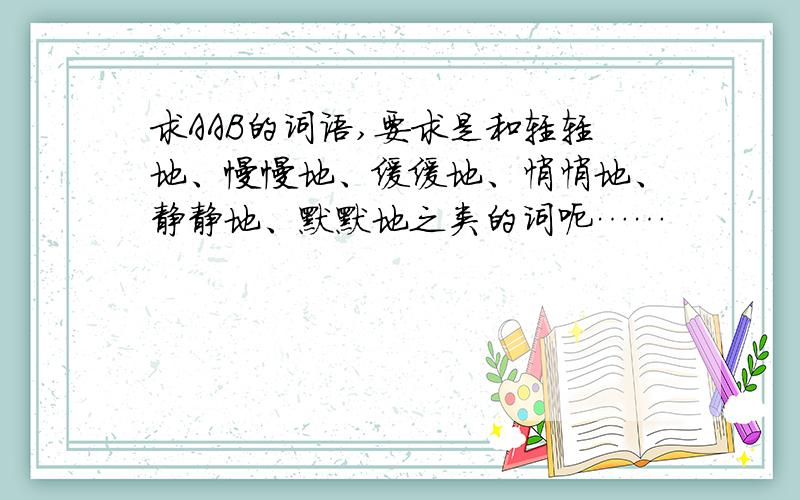 求AAB的词语,要求是和轻轻地、慢慢地、缓缓地、悄悄地、静静地、默默地之类的词呃……