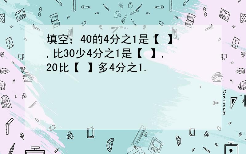 填空；40的4分之1是【 】,比30少4分之1是【 】,20比【 】多4分之1.