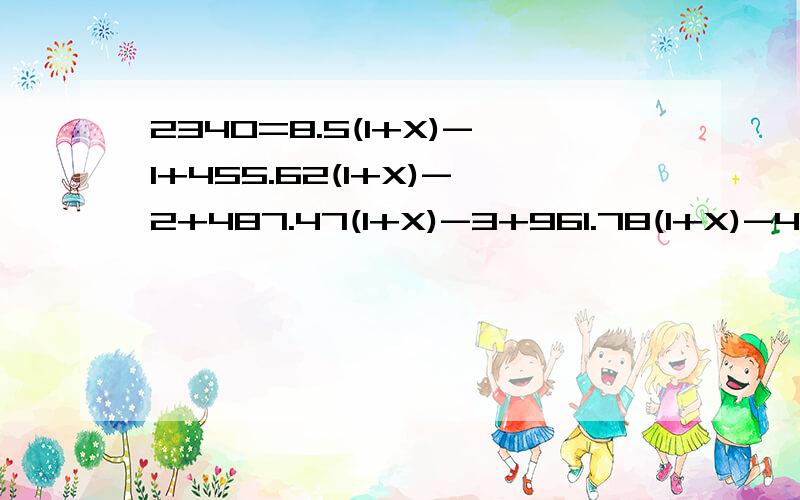 2340=8.5(1+X)-1+455.62(1+X)-2+487.47(1+X)-3+961.78(1+X)-4+1733.64(1+X)-5 求X注：（1+X）后面的-1、-2、-3、-4、-5是其指数