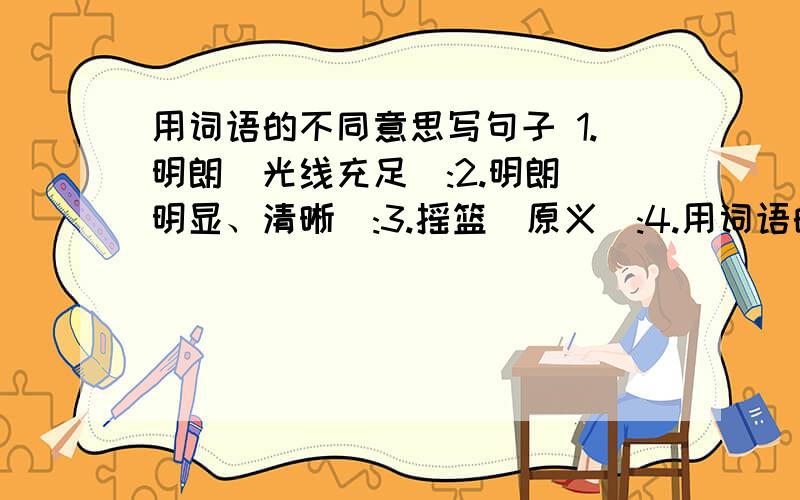 用词语的不同意思写句子 1.明朗(光线充足):2.明朗(明显、清晰):3.摇篮(原义):4.用词语的不同意思写句子1.明朗(光线充足):2.明朗(明显、清晰):3.摇篮(原义):4.摇篮(比喻义):