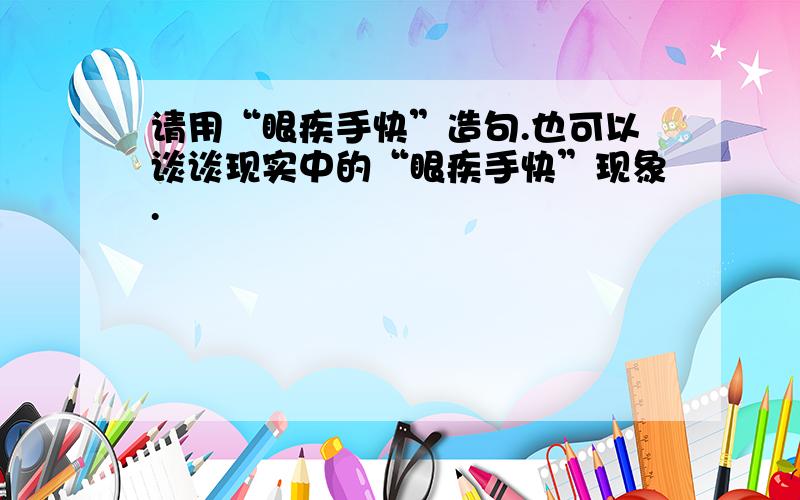 请用“眼疾手快”造句.也可以谈谈现实中的“眼疾手快”现象.