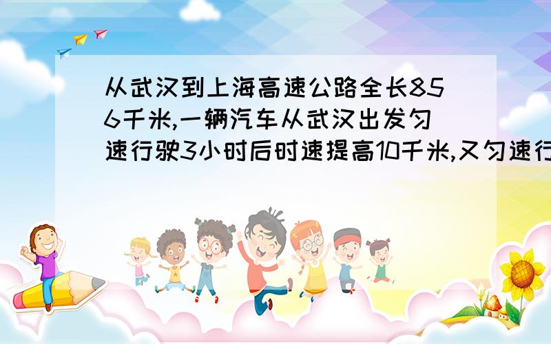 从武汉到上海高速公路全长856千米,一辆汽车从武汉出发匀速行驶3小时后时速提高10千米,又匀速行驶5小时后,时速减低5千米,再匀速行驶4小时后到达.（1）求汽车再行驶过程中的最高时速和最