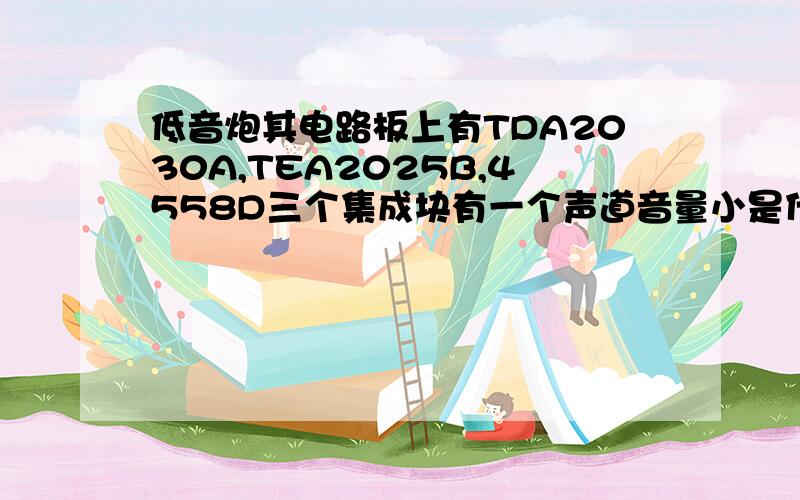 低音炮其电路板上有TDA2030A,TEA2025B,4558D三个集成块有一个声道音量小是什么原因低音炮其电路板上有TDA2030A,TEA2025B,4558D三个集成块有一个声道音量小或无声是什么原因低音炮是三诺劳士LA2000其