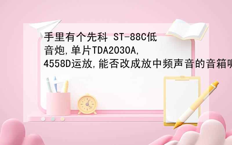 手里有个先科 ST-88C低音炮,单片TDA2030A,4558D运放,能否改成放中频声音的音箱呢?