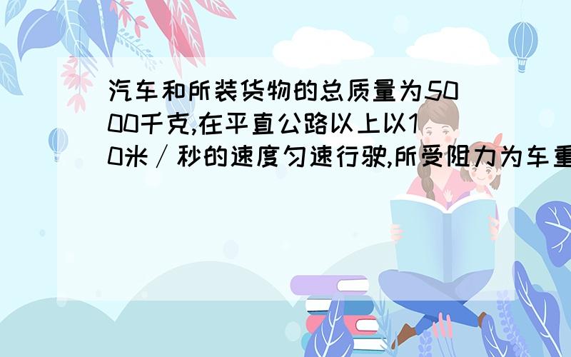 汽车和所装货物的总质量为5000千克,在平直公路以上以10米∕秒的速度匀速行驶,所受阻力为车重的0.1倍,试求:(1)汽车和货物的总量；(2)汽车的牵引力；(3)2秒钟内汽车所做的功.(取g=9.8N∕㎏)