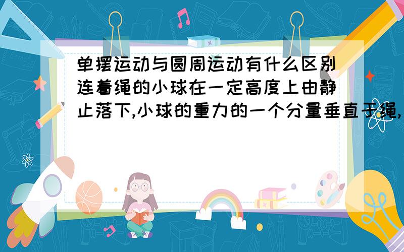 单摆运动与圆周运动有什么区别连着绳的小球在一定高度上由静止落下,小球的重力的一个分量垂直于绳,另一个分量沿着绳的方向,且和绳大小相等,问这样的运动和圆周运动有什么区别?如果