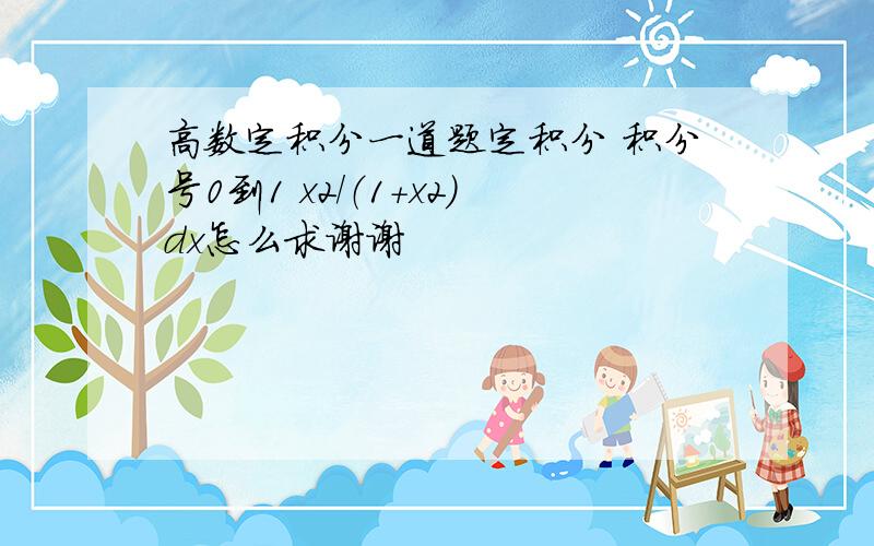 高数定积分一道题定积分 积分号0到1 x2/（1+x2）dx怎么求谢谢