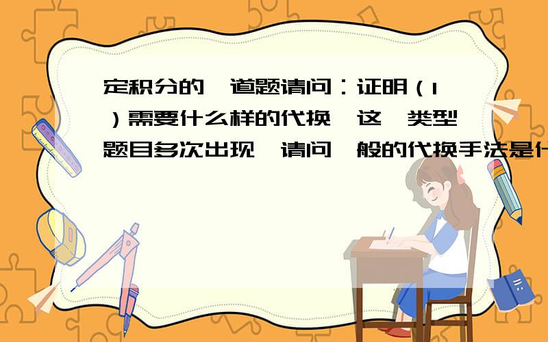 定积分的一道题请问：证明（1）需要什么样的代换,这一类型题目多次出现,请问一般的代换手法是什么?                    (2) 问如何用（1）的结论.