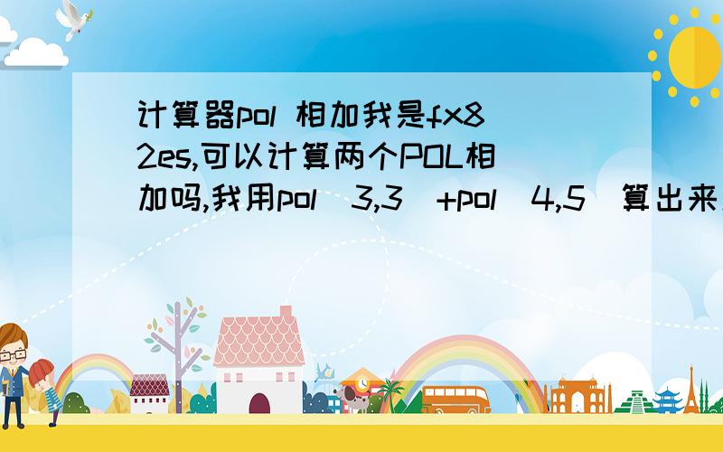 计算器pol 相加我是fx82es,可以计算两个POL相加吗,我用pol(3,3)+pol(4,5)算出来怎么不是向量式变成一个整式子了