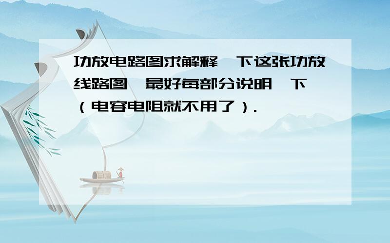 功放电路图求解释一下这张功放线路图,最好每部分说明一下,（电容电阻就不用了）.