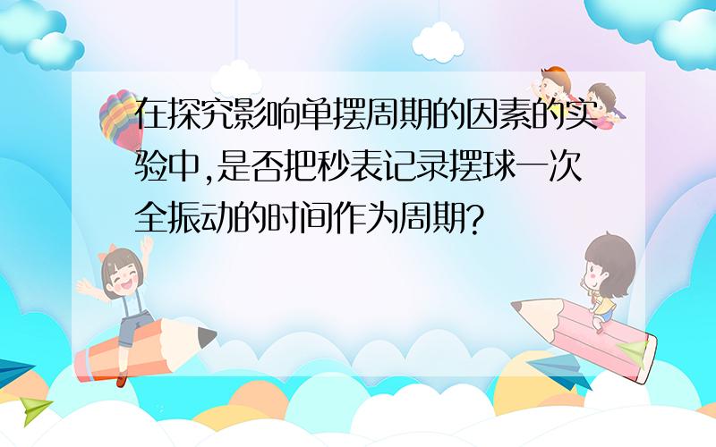 在探究影响单摆周期的因素的实验中,是否把秒表记录摆球一次全振动的时间作为周期?