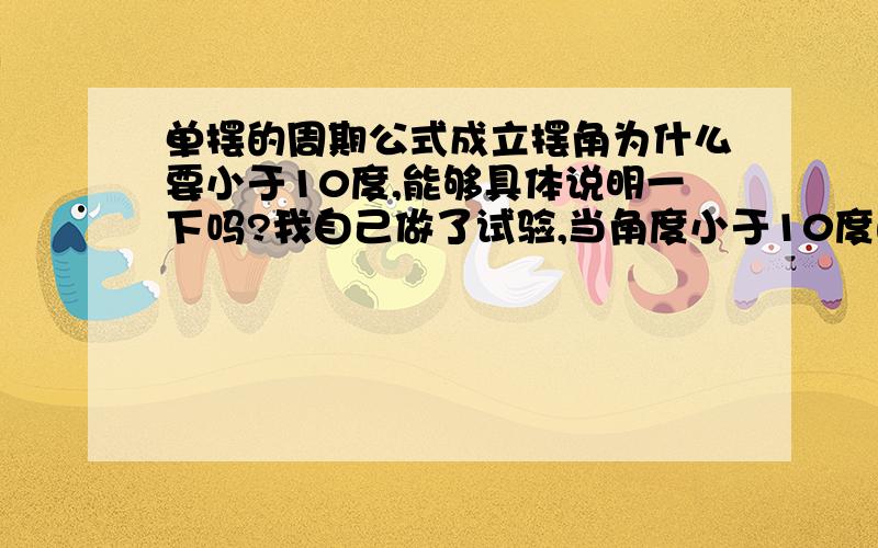 单摆的周期公式成立摆角为什么要小于10度,能够具体说明一下吗?我自己做了试验,当角度小于10度的时候,理论周期比实测周期大,但15度的时候理论周期比实测周期小,什么原因呢?