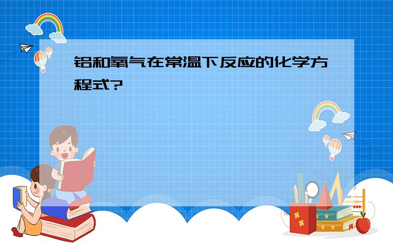 铝和氧气在常温下反应的化学方程式?