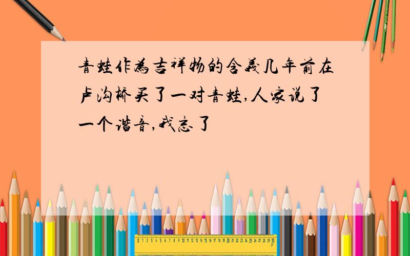 青蛙作为吉祥物的含义几年前在卢沟桥买了一对青蛙,人家说了一个谐音,我忘了