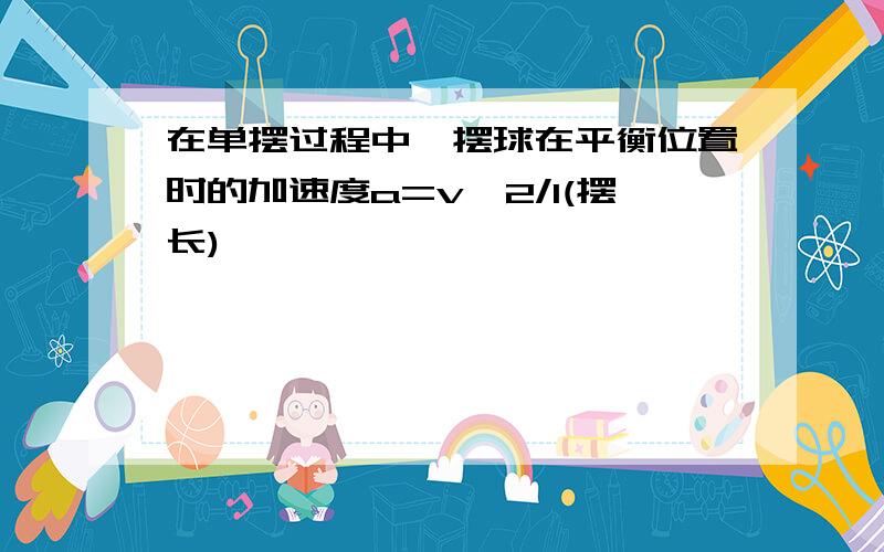 在单摆过程中,摆球在平衡位置时的加速度a=v^2/l(摆长)