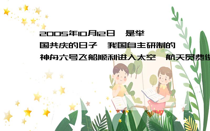 2005年10月12日,是举国共庆的日子,我国自主研制的神舟六号飞船顺利进入太空,航天员费俊龙和聂海胜遨游太空,10月14日,航天员费俊龙在返回舱里翻了4个筋斗,大约用了3min,以神六飞船7.8/km/s的