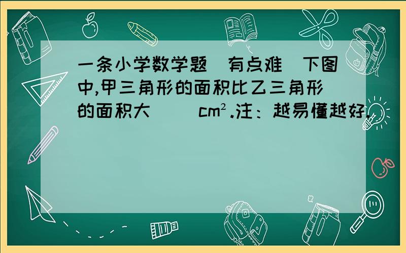 一条小学数学题（有点难）下图中,甲三角形的面积比乙三角形的面积大（ ）cm².注：越易懂越好.