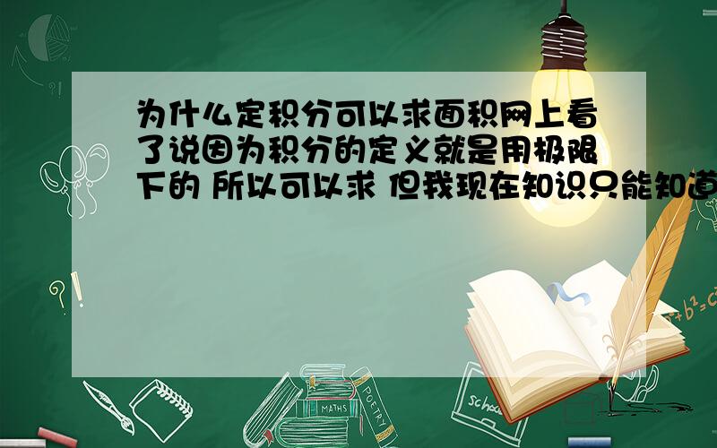 为什么定积分可以求面积网上看了说因为积分的定义就是用极限下的 所以可以求 但我现在知识只能知道微分和几分间有特定计算规律 我没有办法把函数思想联系到几何上去 很疑惑为什么∫