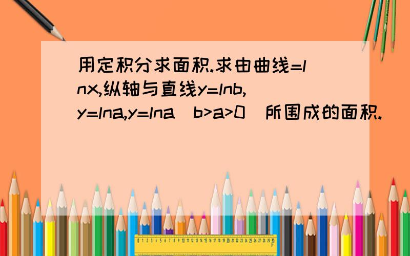 用定积分求面积.求由曲线=lnx,纵轴与直线y=lnb,y=lna,y=lna(b>a>0)所围成的面积.