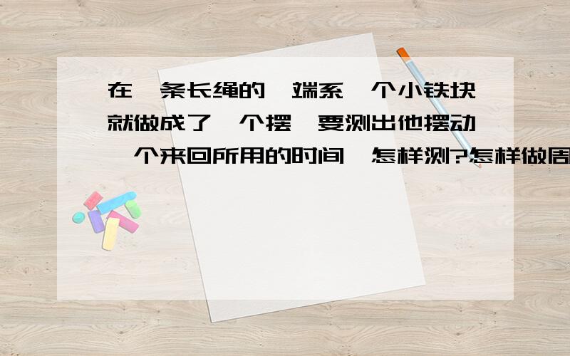 在一条长绳的一端系一个小铁块就做成了一个摆,要测出他摆动一个来回所用的时间,怎样测?怎样做周期为1的