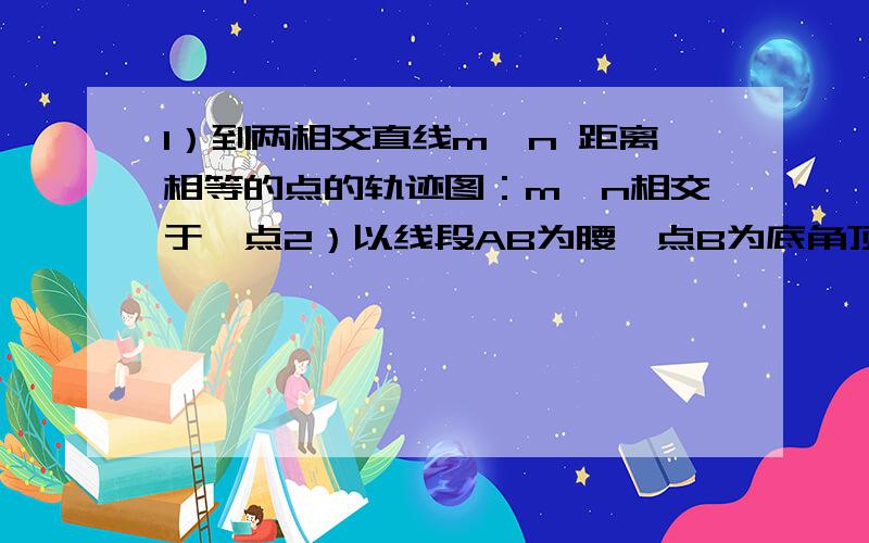 1）到两相交直线m、n 距离相等的点的轨迹图：m、n相交于一点2）以线段AB为腰,点B为底角顶点的等腰三角形另一顶点的轨迹图：线段AB