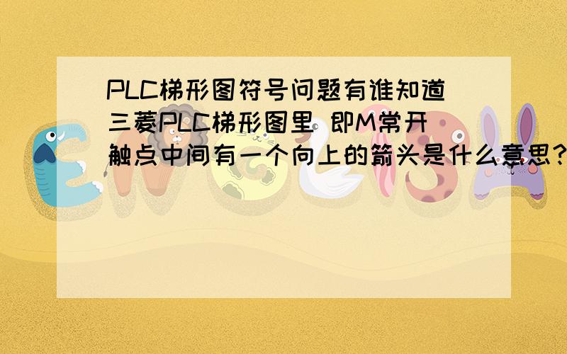 PLC梯形图符号问题有谁知道三菱PLC梯形图里 即M常开触点中间有一个向上的箭头是什么意思?