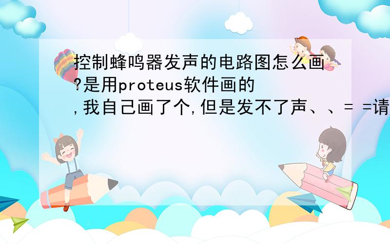 控制蜂鸣器发声的电路图怎么画?是用proteus软件画的,我自己画了个,但是发不了声、、= =请教下怎么画补充下,是用单片机控制的我写的程序是这样的：#include#define uint unsigned int sbit beep=P2^3;void