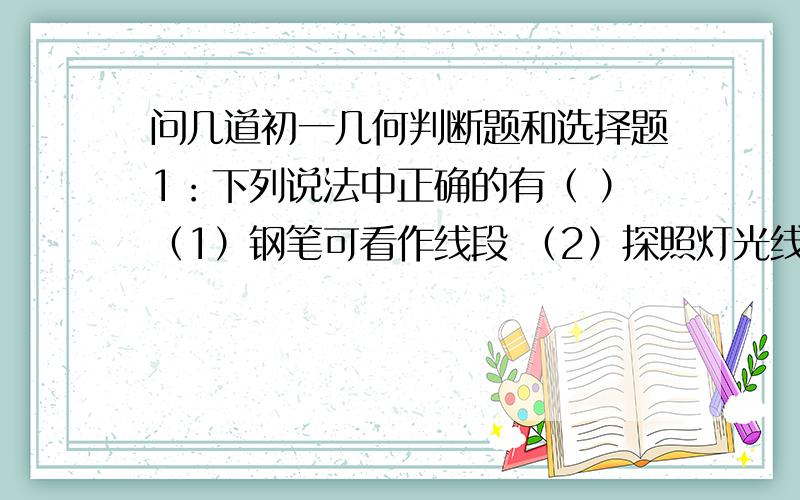 问几道初一几何判断题和选择题1：下列说法中正确的有（ ）（1）钢笔可看作线段 （2）探照灯光线可看作射线（3）笔直的高速公路可看作一条直线 （4）电线杆可看作线段A.1个 B.2个 C.3个 D.