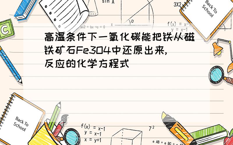 高温条件下一氧化碳能把铁从磁铁矿石Fe3O4中还原出来,反应的化学方程式