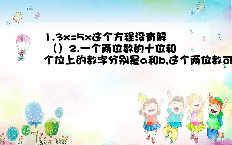 1.3x=5x这个方程没有解 （）2.一个两位数的十位和个位上的数字分别是a和b,这个两位数可以表示为10a+b （）