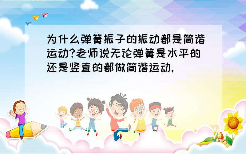 为什么弹簧振子的振动都是简谐运动?老师说无论弹簧是水平的还是竖直的都做简谐运动,