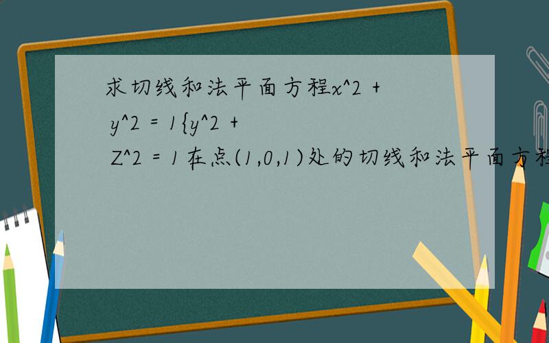 求切线和法平面方程x^2 + y^2 = 1{y^2 + Z^2 = 1在点(1,0,1)处的切线和法平面方程