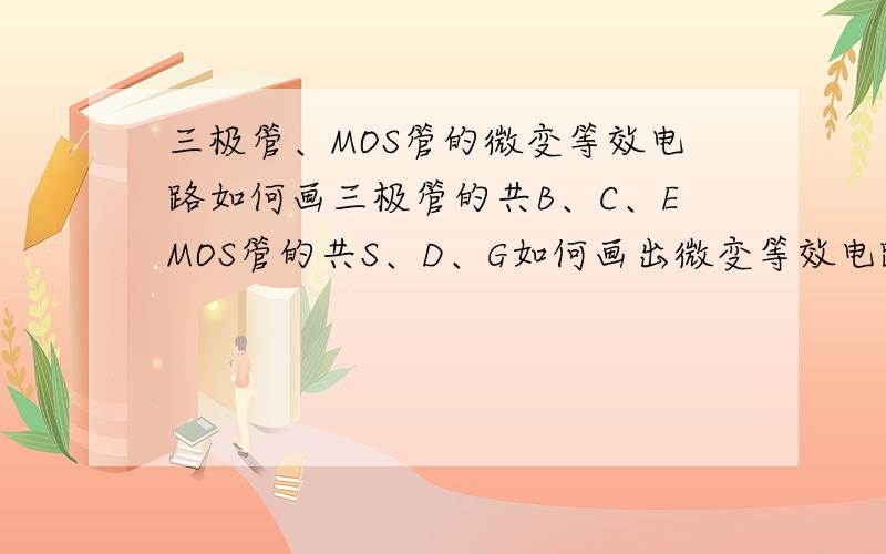 三极管、MOS管的微变等效电路如何画三极管的共B、C、EMOS管的共S、D、G如何画出微变等效电路就是不懂原理看书上的看不明白稍加变化就无所适从了