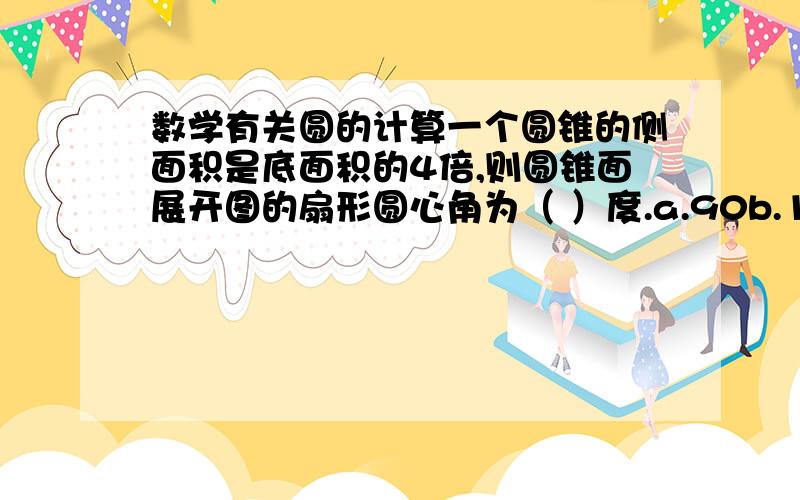 数学有关圆的计算一个圆锥的侧面积是底面积的4倍,则圆锥面展开图的扇形圆心角为（ ）度.a.90b.120c.180d.240