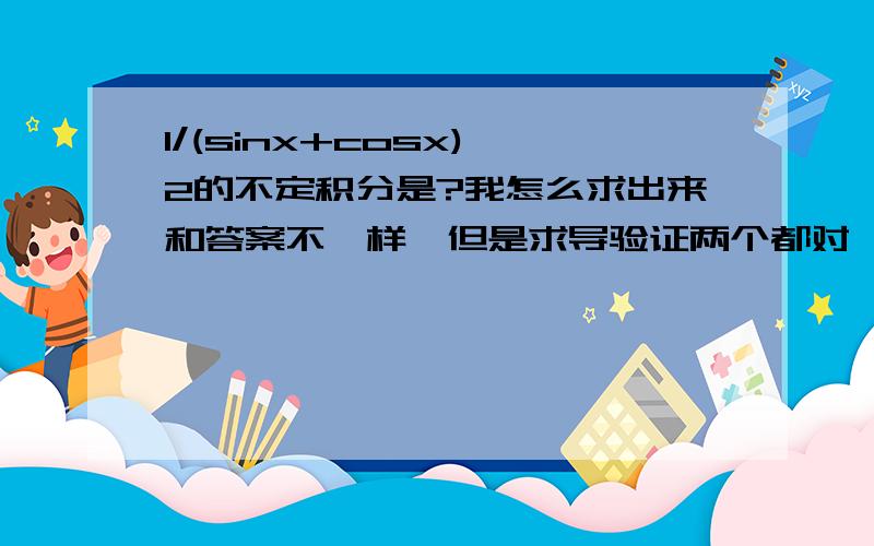 1/(sinx+cosx)^2的不定积分是?我怎么求出来和答案不一样,但是求导验证两个都对,我就是求不出sinx/（sinx+cosx）,我求出来的是1/2( (sinx-cosx) / (sinx+cosx) ).