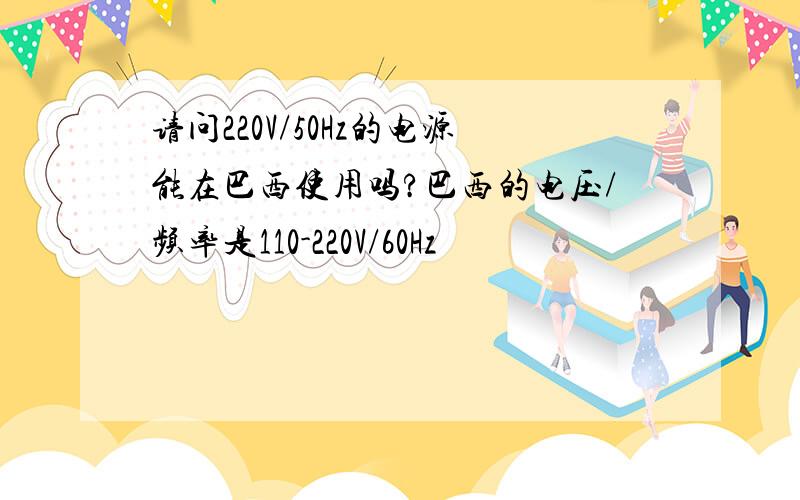 请问220V/50Hz的电源能在巴西使用吗?巴西的电压/频率是110-220V/60Hz