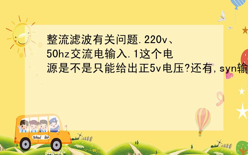 整流滤波有关问题.220v、50hz交流电输入.1这个电源是不是只能给出正5v电压?还有,syn输出的是什么信号,相对于vss电压时多少伏?