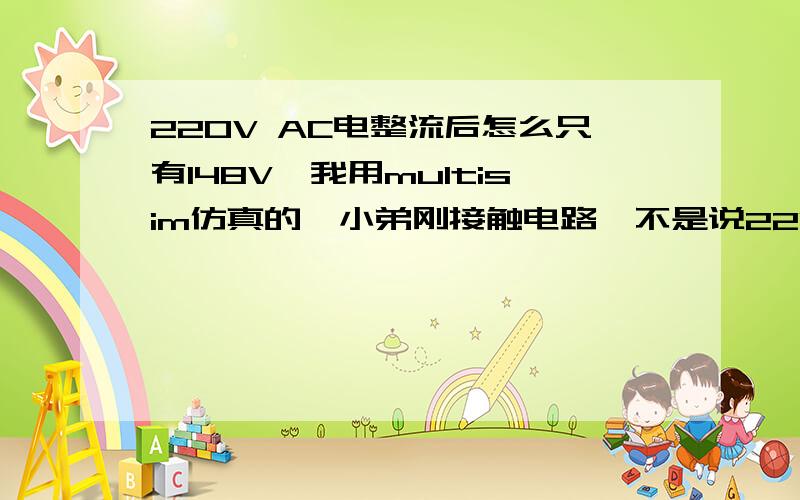 220V AC电整流后怎么只有148V,我用multisim仿真的,小弟刚接触电路,不是说220V经全桥整流后有效值是198V嘛,为嘛示波器抓的是148V?