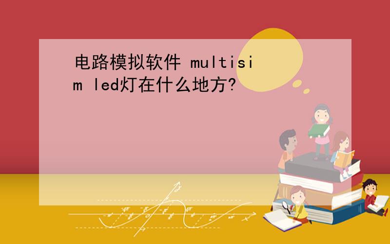 电路模拟软件 multisim led灯在什么地方?