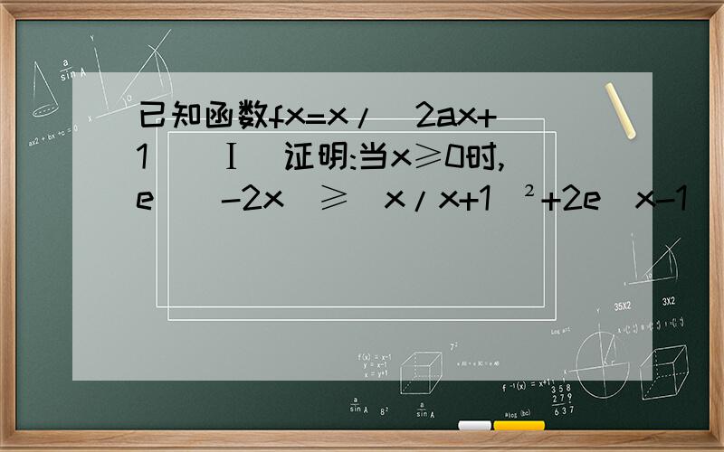 已知函数fx=x/(2ax+1)(Ⅰ)证明:当x≥0时,e^(-2x)≥(x/x+1)²+2e^x-1（Ⅱ）设函数gx=1-e^（-x）,若当x≥0时,gx≤fx恒成立,求实数a的取值范围