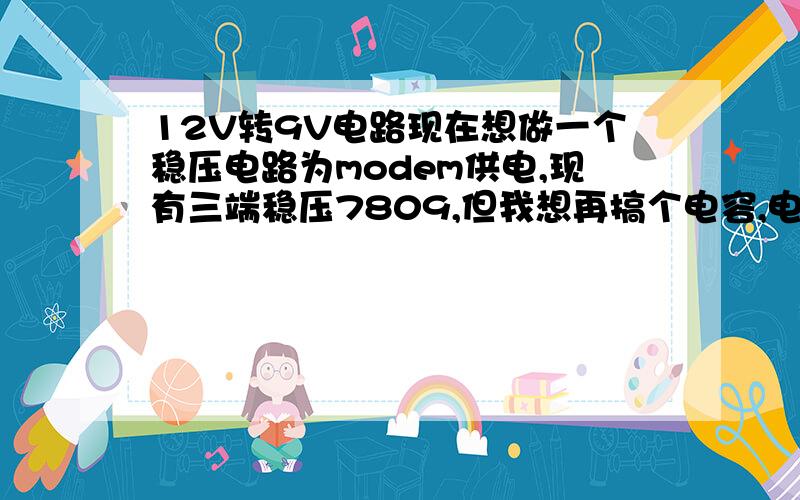 12V转9V电路现在想做一个稳压电路为modem供电,现有三端稳压7809,但我想再搞个电容,电容值应为多少UF才合适?只为稳压后接一个470UF的电容行不行?（前端是用电脑电源供的电）.